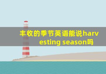 丰收的季节英语能说harvesting season吗